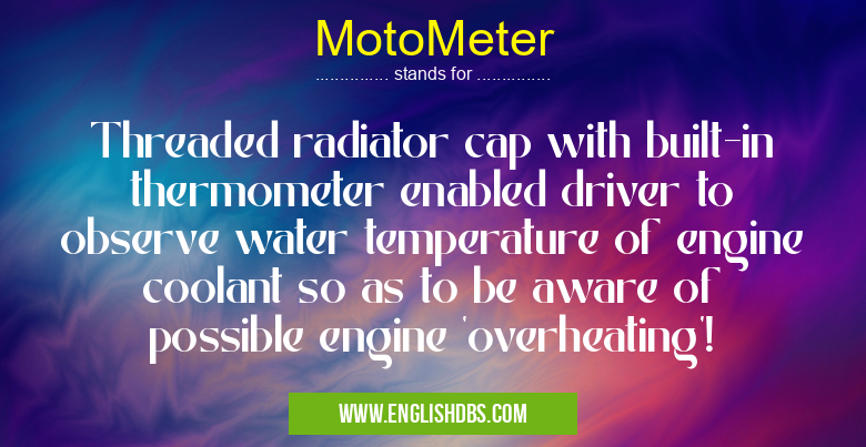 MotoMeter means Threaded radiator cap with built-in thermometer enabled driver to observe water temperature of engine coolant so as to be aware of possible engine 'overheating'! MotoMeter