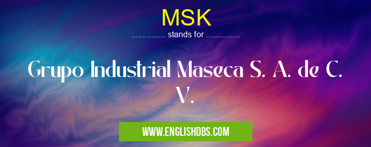 MSK means Grupo Industrial Maseca S. A. de C. V. MSK