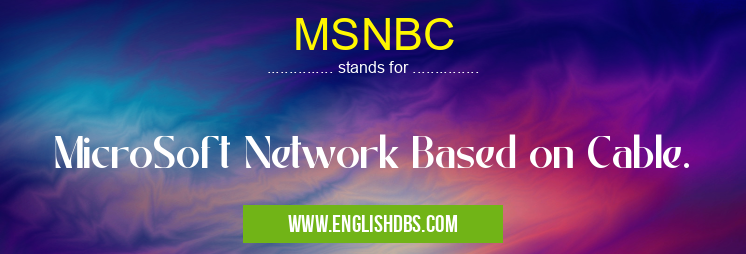 MSNBC means MicroSoft Network Based on Cable. MSNBC