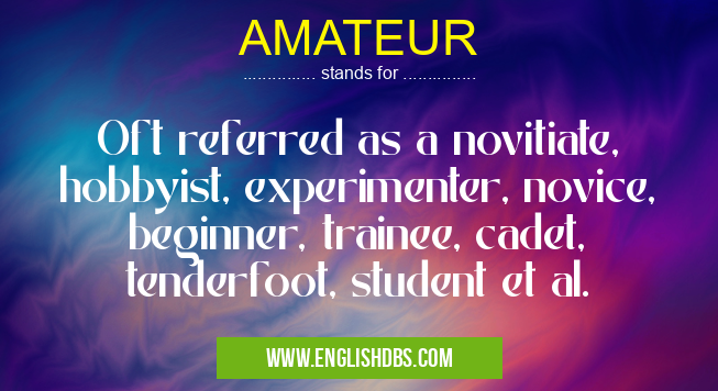 AMATEUR means Oft referred as a novitiate, hobbyist, experimenter, novice, beginner, trainee, cadet, tenderfoot, student et al. AMATEUR