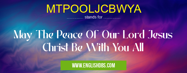 MTPOOLJCBWYA means May The Peace Of Our Lord Jesus Christ Be With You All MTPOOLJCBWYA