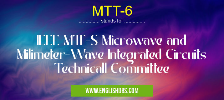 MTT-6 means IEEE MTT-S Microwave and Milimeter-Wave Integrated Circuits Technicall Committee MTT-6