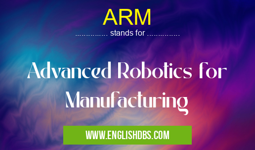 ARM means Advanced Robotics for Manufacturing ARM