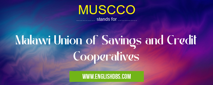 MUSCCO means Malawi Union of Savings and Credit Cooperatives MUSCCO