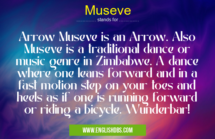 Museve means Arrow Museve is an Arrow. Also Museve is a traditional dance or music genre in Zimbabwe. A dance where one leans forward and in a fast motion step on your toes and heels as if one is running forward or riding a bicycle. Wunderbar! Museve