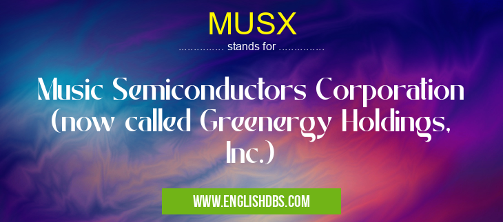 MUSX means Music Semiconductors Corporation (now called Greenergy Holdings, Inc.) MUSX