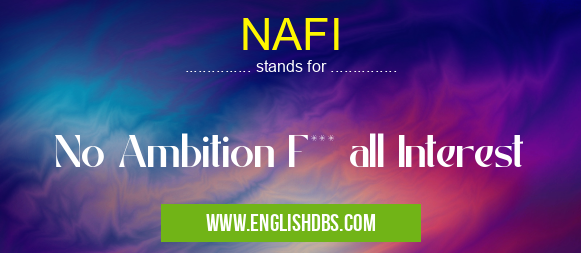 NAFI means No Ambition F*** all Interest NAFI