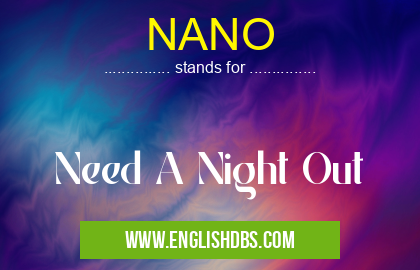 NANO means Need A Night Out NANO