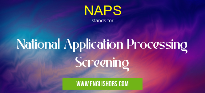 NAPS means National Application Processing Screening NAPS