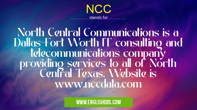 NCC means North Central Communications is a Dallas-Fort Worth IT consulting and telecommunications company providing services to all of North Central Texas. Website is www.nccdata.com NCC