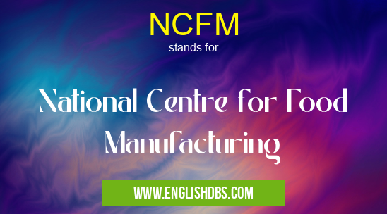 NCFM means National Centre for Food Manufacturing NCFM