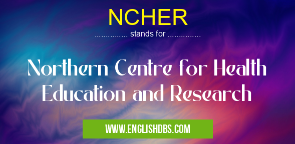 NCHER means Northern Centre for Health Education and Research NCHER