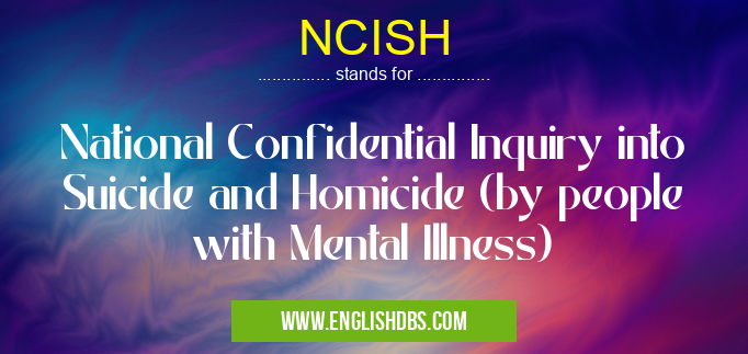 NCISH means National Confidential Inquiry into Suicide and Homicide (by people with Mental Illness) NCISH
