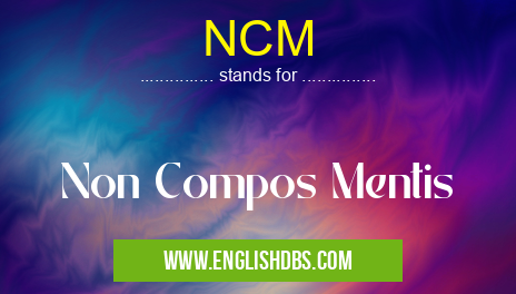 NCM means Non Compos Mentis NCM