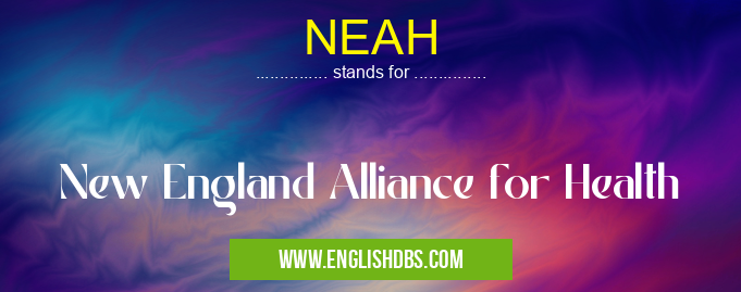 NEAH means New England Alliance for Health NEAH