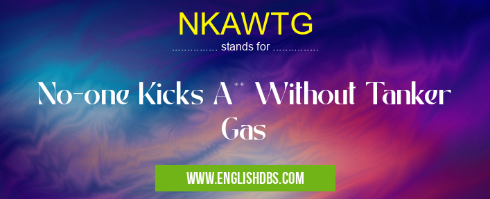 NKAWTG means No-one Kicks A** Without Tanker Gas NKAWTG