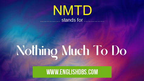 NMTD means Nothing Much To Do NMTD