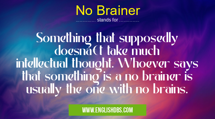No Brainer means Something that supposedly doesn’t take much intellectual thought. Whoever says that something is a no brainer is usually the one with no brains. No Brainer