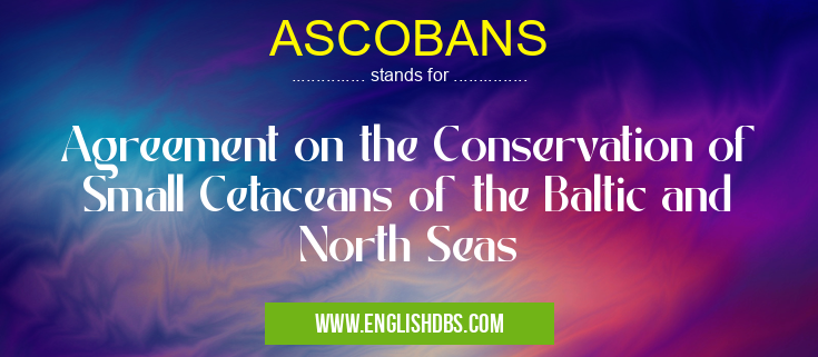 ASCOBANS means Agreement on the Conservation of Small Cetaceans of the Baltic and North Seas ASCOBANS