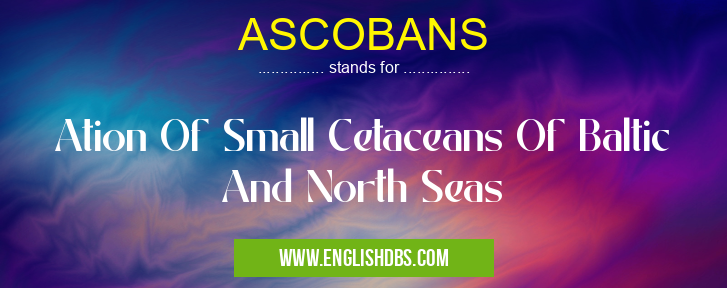 ASCOBANS means Ation Of Small Cetaceans Of Baltic And North Seas ASCOBANS