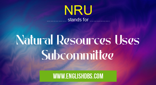 NRU means Natural Resources Uses Subcommittee NRU