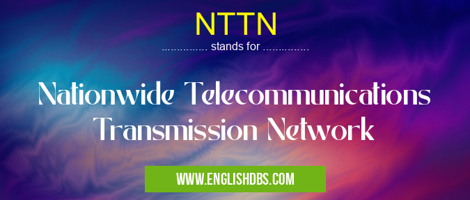 NTTN means Nationwide Telecommunications Transmission Network NTTN
