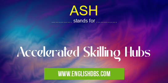 ASH means Accelerated Skilling Hubs ASH