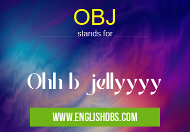 OBJ means Ohh b jellyyyy OBJ