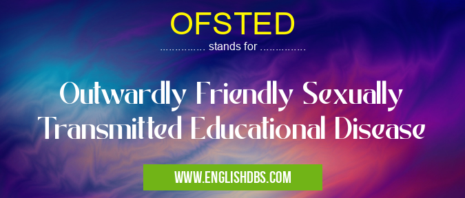 OFSTED means Outwardly Friendly Sexually Transmitted Educational Disease OFSTED