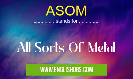 ASOM means All Sorts Of Metal ASOM