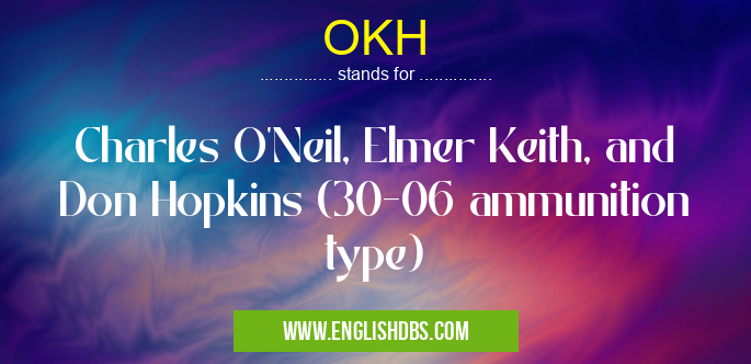 OKH means Charles O'Neil, Elmer Keith, and Don Hopkins (30-06 ammunition type) OKH