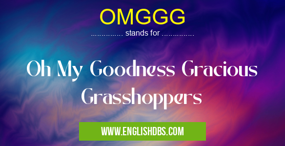 OMGGG means Oh My Goodness Gracious Grasshoppers OMGGG