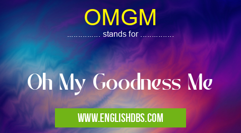 OMGM means Oh My Goodness Me OMGM