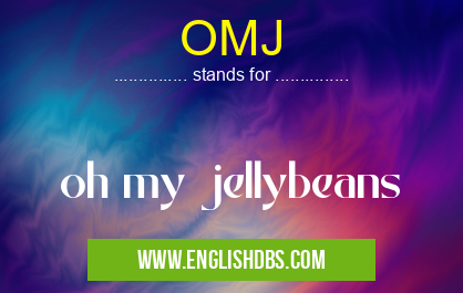 OMJ means oh my jellybeans OMJ