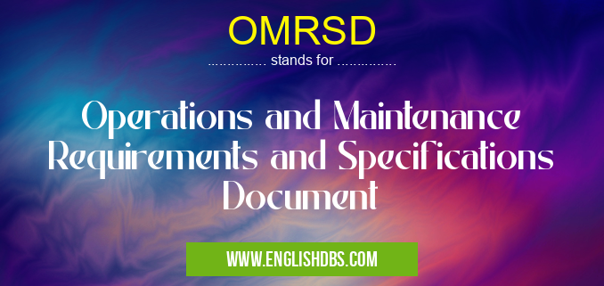 OMRSD means Operations and Maintenance Requirements and Specifications Document OMRSD