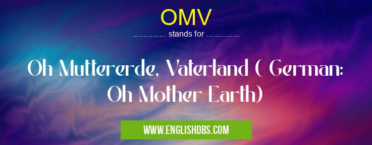 OMV means Oh Muttererde, Vaterland ( German: Oh Mother Earth) OMV