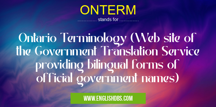ONTERM means Ontario Terminology (Web site of the Government Translation Service providing bilingual forms of official government names) ONTERM