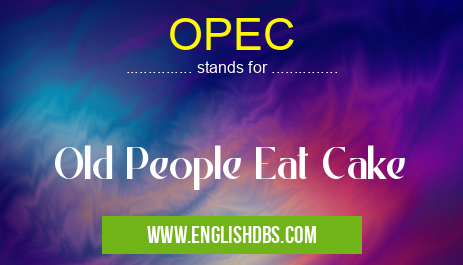 OPEC means Old People Eat Cake OPEC