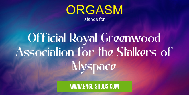 ORGASM means Official Royal Greenwood Association for the Stalkers of Myspace ORGASM
