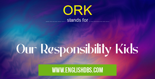 ORK means Our Responsibility Kids ORK
