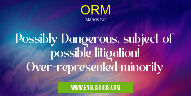 ORM means Possibly Dangerous, subject of possible litigation! Over-represented minority ORM