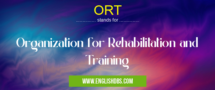 ORT means Organization for Rehabilitation and Training ORT