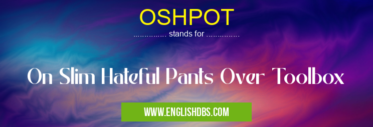 OSHPOT means On Slim Hateful Pants Over Toolbox OSHPOT