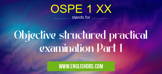 OSPE 1 XX means Objective structured practical examination Part 1 OSPE 1 XX