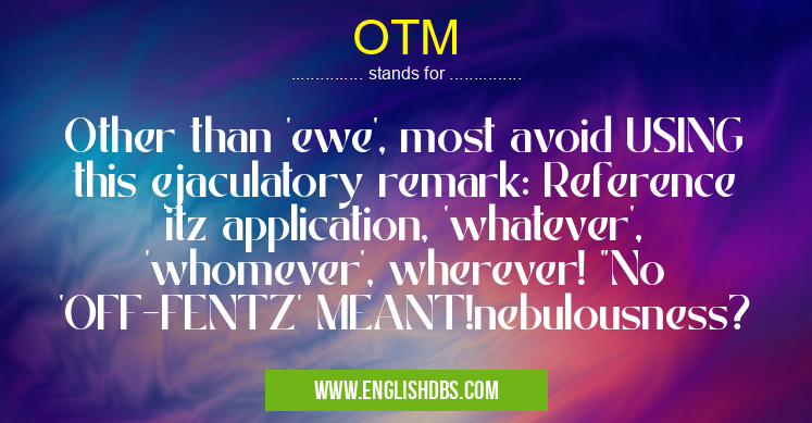 OTM means Other than 'ewe', most avoid USING this ejaculatory remark: Reference itz application, 'whatever', 'whomever', wherever! OTM