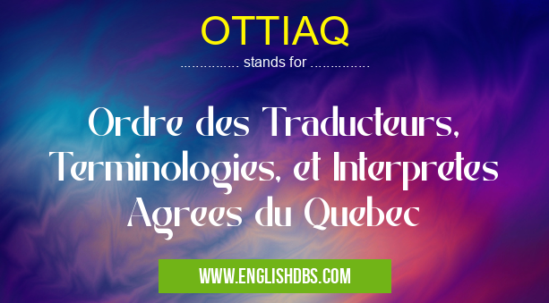 OTTIAQ means Ordre des Traducteurs, Terminologies, et Interpretes Agrees du Quebec OTTIAQ