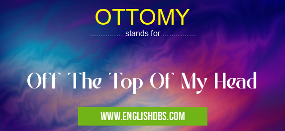 OTTOMY means Off The Top Of My Head OTTOMY