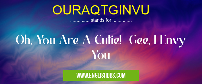 OURAQTGINVU means Oh, You Are A Cutie! Gee, I Envy You OURAQTGINVU