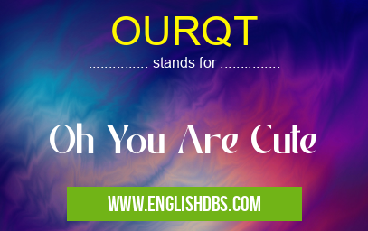 OURQT means Oh You Are Cute OURQT