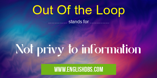 Out Of the Loop means Not privy to information Out Of the Loop